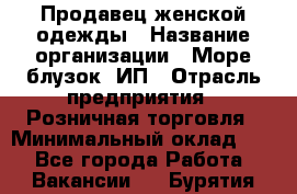 Продавец женской одежды › Название организации ­ Море блузок, ИП › Отрасль предприятия ­ Розничная торговля › Минимальный оклад ­ 1 - Все города Работа » Вакансии   . Бурятия респ.